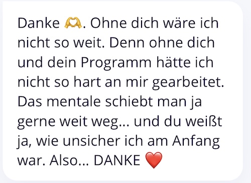Danke Q. Ohne dich wäre ich nicht so weit. Denn ohne dich und dein Programm hätte ich nicht so hart an mir gearbeitet. Das mentale schiebt man ja gerne weit weg... und du weißt ja, wie unsicher ich am Anfang war. Also... DANKE