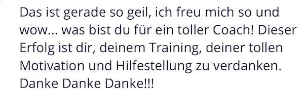 Das ist gerade so geil, ich freu mich so und wow... was bist du für ein toller Coach! Dieser Erfolg ist dir, deinem Training, deiner tollen Motivation und Hilfestellung zu verdanken. Danke Danke Danke!!!